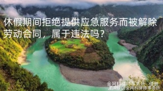 休假期间拒绝提供应急服务而被解除劳动合同，属于违法吗？