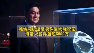 潍坊司机逆袭卖珠宝大赚22亿，海清入股浮盈超5000万