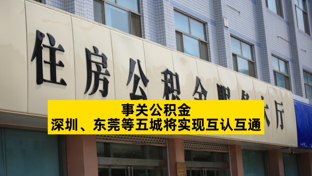 事关公积金，深圳、东莞等五城将实现互认互通