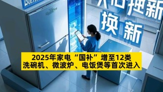 2025年家電“國補”增至12類，洗碗機、微波爐、電飯煲等首次進入