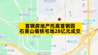 首鋼房地產托底首鋼園，石景山臨鐵宅地28億元成交