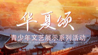 “华夏颂”青少年文艺展示系列活动，奏响中华文化传承创新的青春强音