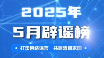 打擊網(wǎng)絡謠言、共建清朗家園，中國互聯(lián)網(wǎng)聯(lián)合辟謠平臺2025年5月辟謠榜