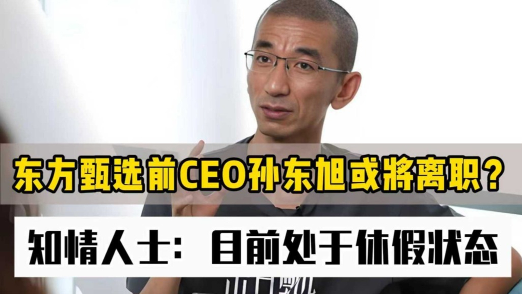 東方甄選前CEO孫東旭或?qū)㈦x職？ 知情人士：目前處于休假狀態(tài)