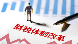 財政部談深化財稅體制改革：已制定實施方案，正在抓緊推進