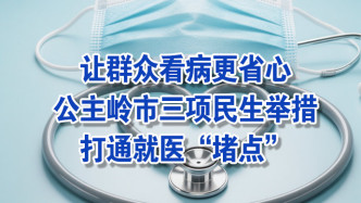 【幸福岭城·民生实事】让群众看病更省心，公主岭市三项民生举措打通就医“堵点”