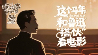 放马过来，“申”情款待丨这个马年，和鲁迅“搭伙”看电影