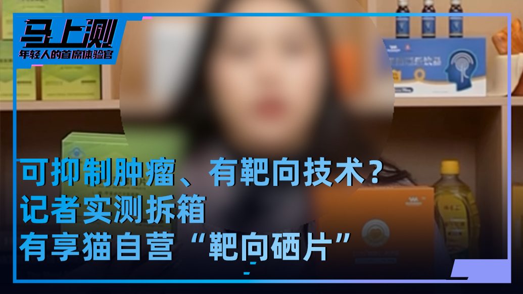 马上测｜起底有享猫自营“靶向硒片”：宣称能抑制肿瘤，实为保健品