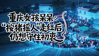 流量退去之后｜重慶女孩呆呆：“按豬搖人”走紅后仍想守住初衷