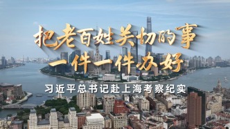 时政微纪录丨把老百姓关切的事一件一件办好——习近平总书记赴上海考察纪实
