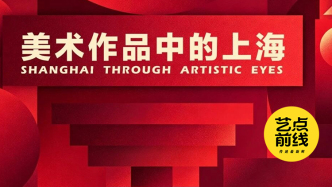 No·133 艺点前线｜百幅作品铺展上海百年城市史诗