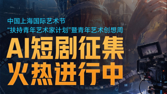上海国际艺术节扶青计划AI短剧征集中：设45万扶持资源包
