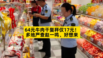 64元牛肉干复秤仅17元，多地严查赵一鸣、好想来