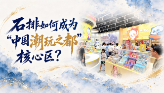单项冠军县，何以扛打｜石排如何成为“中国潮玩之都”核心区