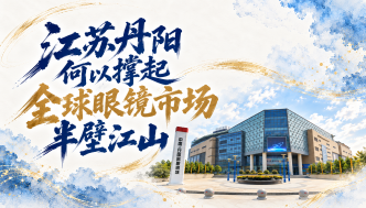 单项冠军县，何以扛打｜江苏丹阳何以撑起全球眼镜市场半壁江山
