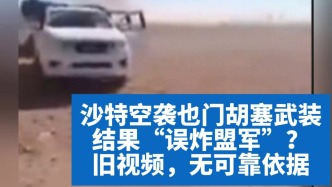 明查｜沙特空袭也门胡塞武装结果“误炸盟军”？旧视频，无可靠依据