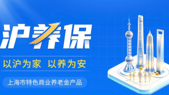 上海城市特色商业养老金产品“沪养保”上线，100元起投、期限保本