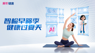 高温健康如何守护？美年大健康启动“智检早筛季”，AI定制狙击“夏季病”