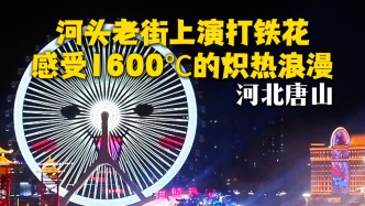 唐山河頭老街上演打鐵花，感受1600℃的熾熱浪漫！
