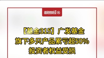 【基金315】廣發基金：旗下多只產品累虧超50%，投資者權益受損