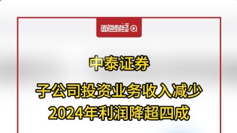 中泰證券：子公司投資業務收入減少，2024年利潤降超四成