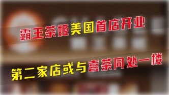 霸王茶姬美国首店开业，第二家店或与喜茶同处一楼