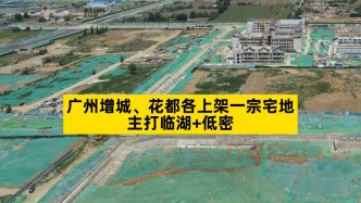 廣州增城、花都各上架一宗宅地，主打臨湖+低密