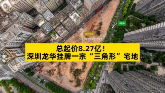 總起價8.27億，深圳龍華掛牌一宗“三角形”宅地
