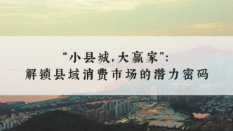 “小縣城，大贏家”：解鎖縣域消費市場的潛力密碼