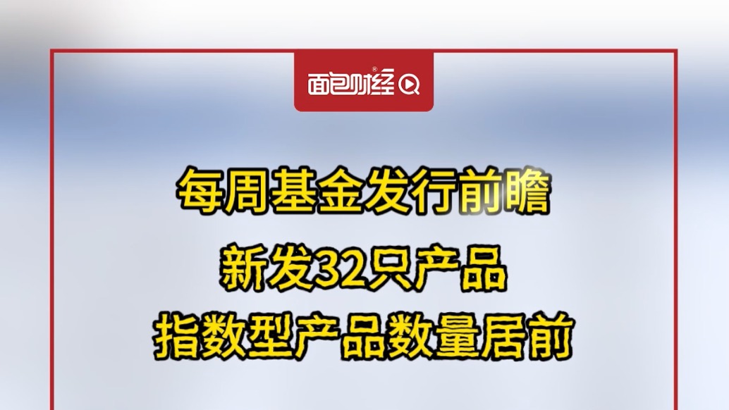 每周基金發(fā)行前瞻:新發(fā)32只產(chǎn)品,指數(shù)型產(chǎn)品數(shù)量居前