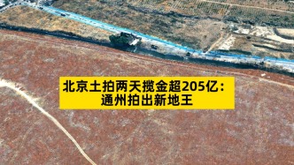 北京土拍兩天攬金超205億：通州拍出新地王
