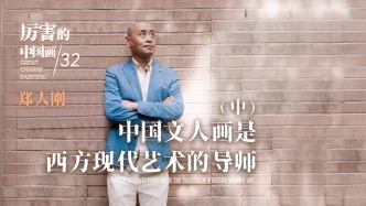 厲害的中國畫丨鄭人剛：中國文人畫是西方現(xiàn)代藝術(shù)的導(dǎo)師（中）