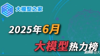 大模型之家2025年6月热力榜：多款重磅模型开源，赋能AI应用繁荣