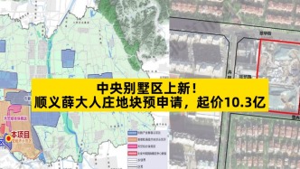 中央别墅区上新，顺义薛大人庄地块预申请，起价10.3亿