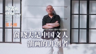 厲害的中國畫丨鄭人剛：俞曉夫是中國文人油畫的開創(chuàng)者