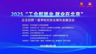 2025“工會(huì)幫就業(yè) 就業(yè)在北京”企業(yè)招聘+夏季校招就業(yè)輔導(dǎo)直播活動(dòng)