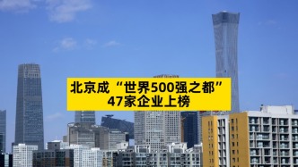 北京成“世界500强之都”，47家企业上榜