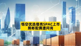 悟空优选借壳SPAC上市，熊彬配偶遭问询