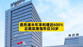 惠而浦半年凈利增近600%，總裁梁惠強(qiáng)年僅30歲