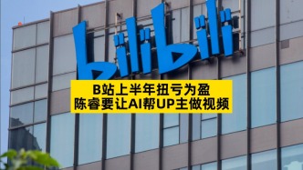 B站上半年扭虧為盈，陳睿要讓AI幫UP主做視頻