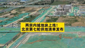 兩宗內(nèi)城地塊上線，北京第七輪供地清單發(fā)布