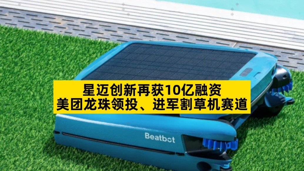 星邁創(chuàng)新再獲10億融資，美團龍珠領投、進軍割草機賽道
