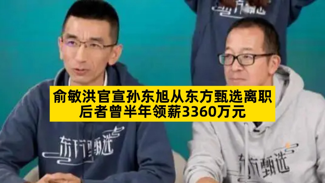 俞敏洪官宣孫東旭從東方甄選離職，后者曾半年領(lǐng)薪3360萬(wàn)元