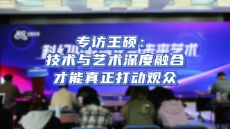 专家观点｜专访北京印刷学院副教授王硕：技术与艺术深度融合才能真正打动观众