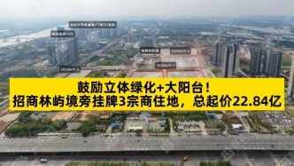 鼓勵(lì)立體綠化+大陽(yáng)臺(tái)，招商林嶼境旁掛牌3宗商住地總起價(jià)22.84億