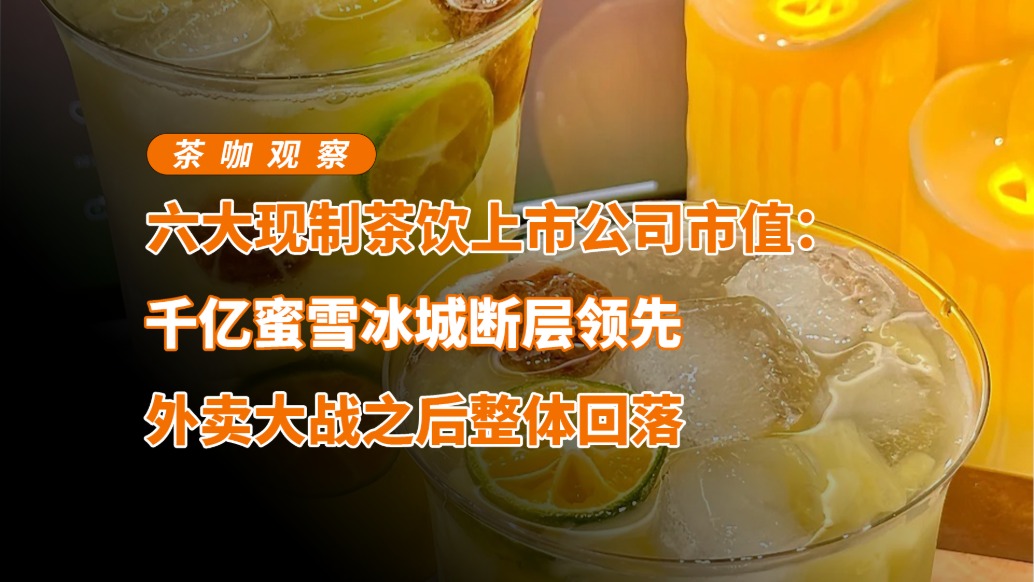 六大現(xiàn)制茶飲上市公司市值:千億蜜雪冰城斷層領(lǐng)先,外賣大戰(zhàn)后整體回落