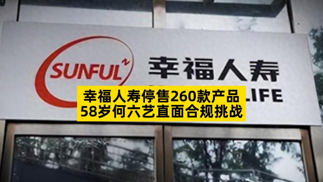 幸福人壽停售260款產(chǎn)品，58歲何六藝直面合規(guī)挑戰(zhàn)
