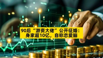 90后“游資大佬”公開征婚：身家超10億，自稱戀愛腦