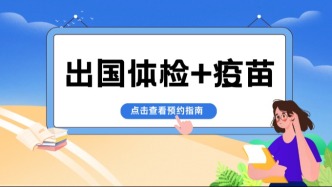 出国体检+疫苗，一部手机全搞定！线上预约指南快收藏→