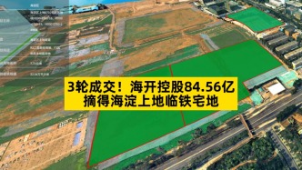 3轮成交，海开控股84.56亿摘得海淀上地临铁宅地
